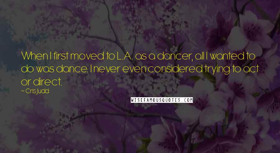 Cris Judd Quotes: When I first moved to L.A. as a dancer, all I wanted to do was dance. I never even considered trying to act or direct.