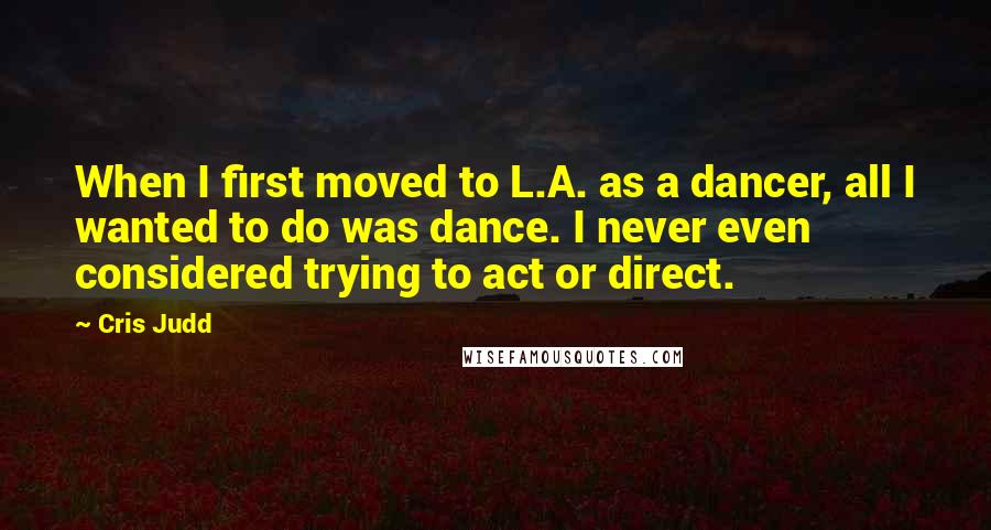 Cris Judd Quotes: When I first moved to L.A. as a dancer, all I wanted to do was dance. I never even considered trying to act or direct.