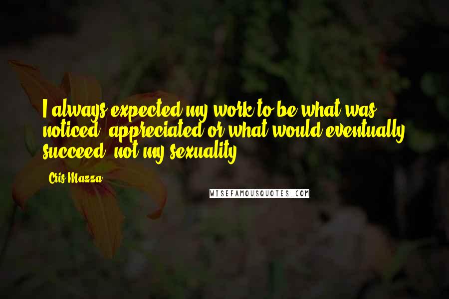 Cris Mazza Quotes: I always expected my work to be what was noticed, appreciated or what would eventually succeed, not my sexuality.