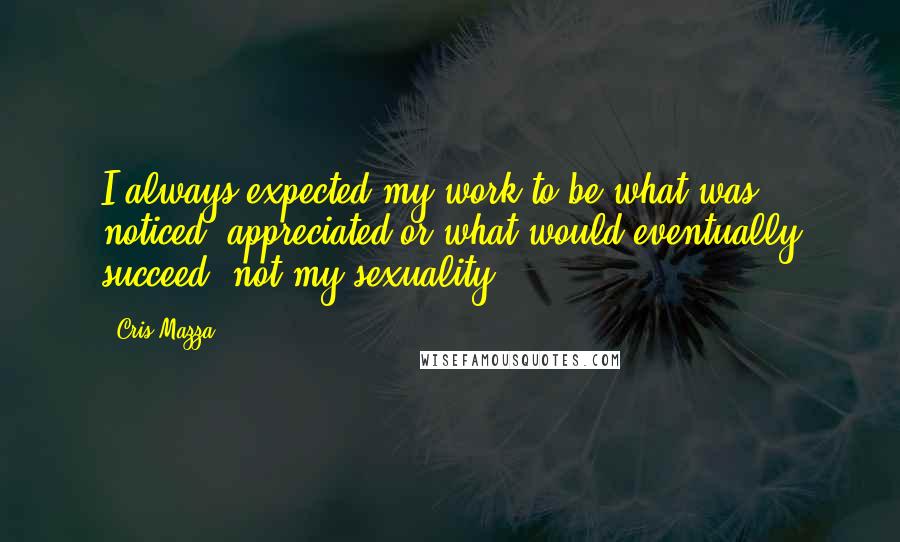Cris Mazza Quotes: I always expected my work to be what was noticed, appreciated or what would eventually succeed, not my sexuality.