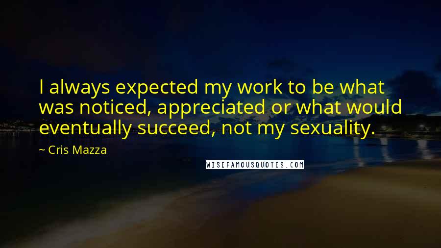 Cris Mazza Quotes: I always expected my work to be what was noticed, appreciated or what would eventually succeed, not my sexuality.