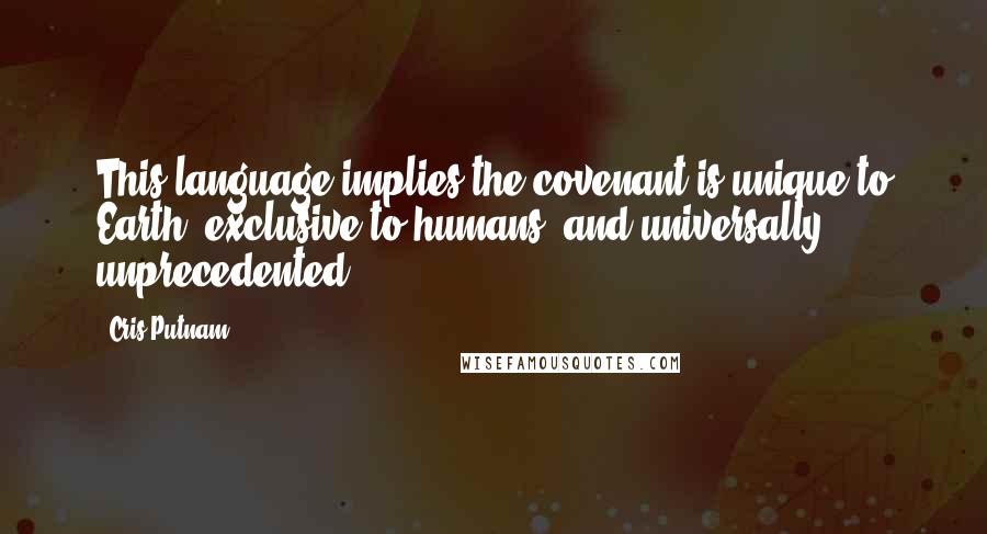 Cris Putnam Quotes: This language implies the covenant is unique to Earth, exclusive to humans, and universally unprecedented.