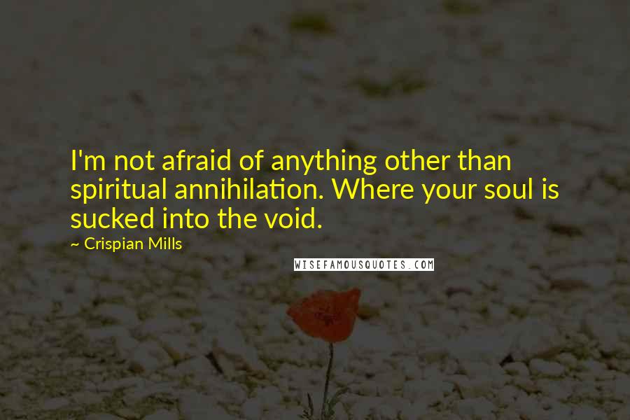 Crispian Mills Quotes: I'm not afraid of anything other than spiritual annihilation. Where your soul is sucked into the void.