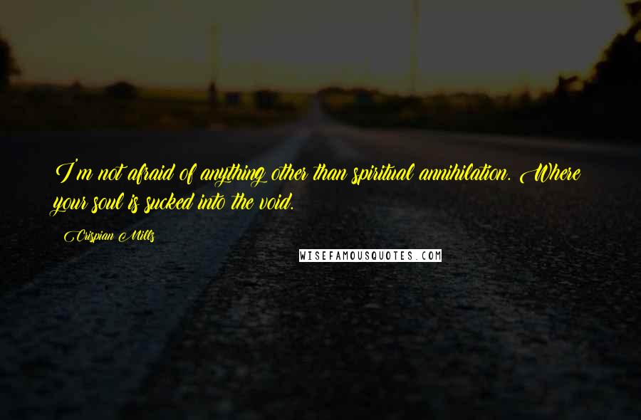 Crispian Mills Quotes: I'm not afraid of anything other than spiritual annihilation. Where your soul is sucked into the void.