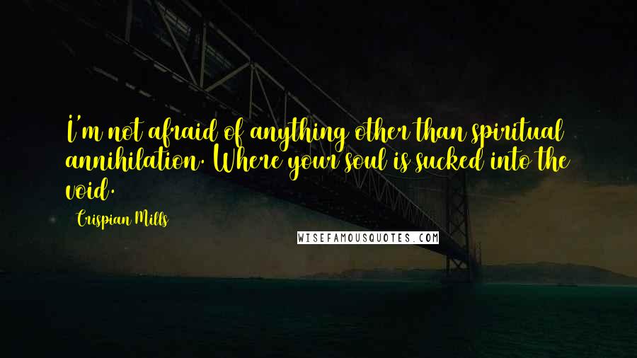 Crispian Mills Quotes: I'm not afraid of anything other than spiritual annihilation. Where your soul is sucked into the void.