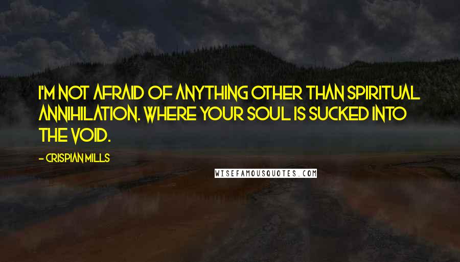Crispian Mills Quotes: I'm not afraid of anything other than spiritual annihilation. Where your soul is sucked into the void.