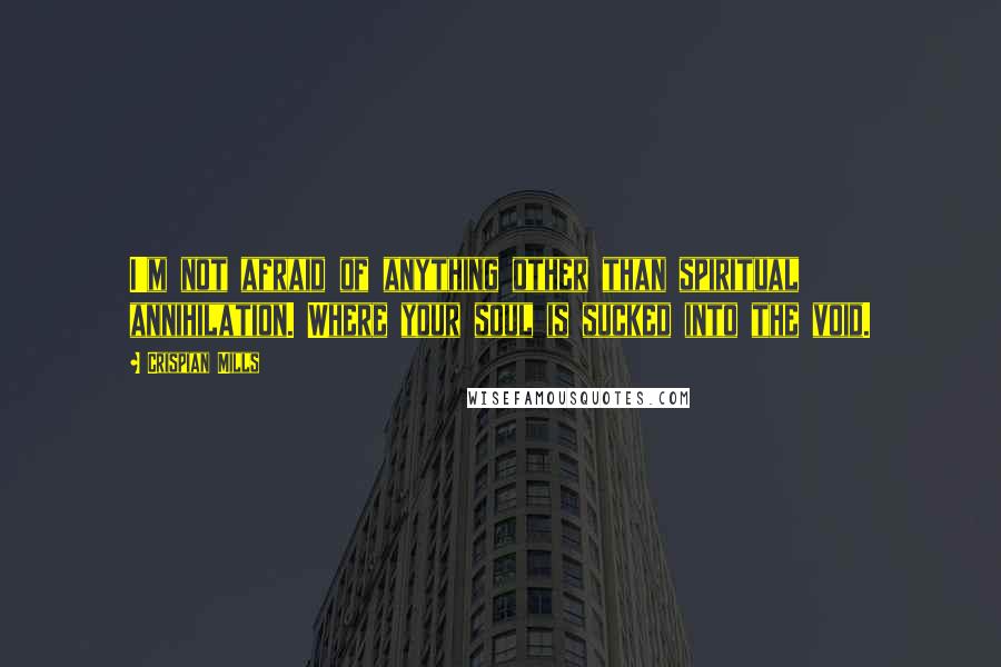 Crispian Mills Quotes: I'm not afraid of anything other than spiritual annihilation. Where your soul is sucked into the void.