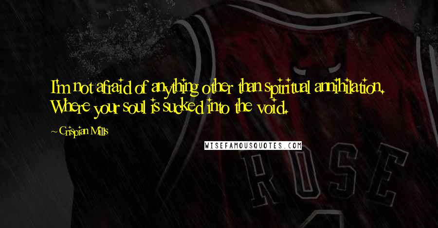 Crispian Mills Quotes: I'm not afraid of anything other than spiritual annihilation. Where your soul is sucked into the void.