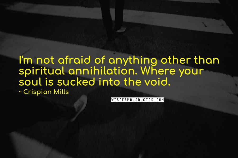Crispian Mills Quotes: I'm not afraid of anything other than spiritual annihilation. Where your soul is sucked into the void.