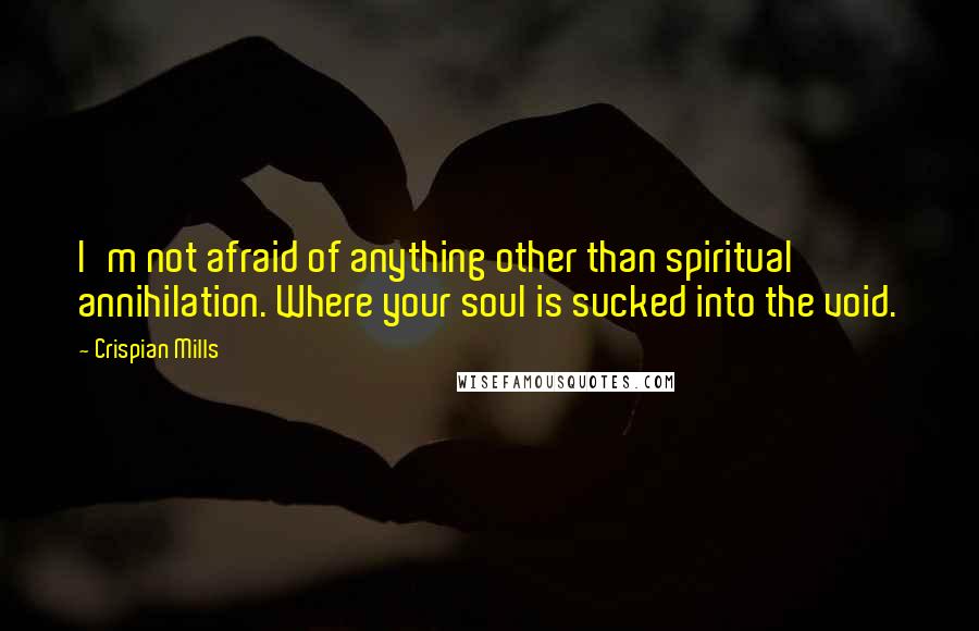 Crispian Mills Quotes: I'm not afraid of anything other than spiritual annihilation. Where your soul is sucked into the void.