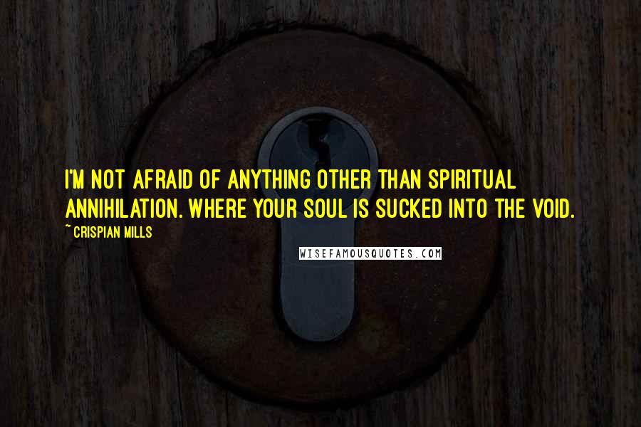 Crispian Mills Quotes: I'm not afraid of anything other than spiritual annihilation. Where your soul is sucked into the void.