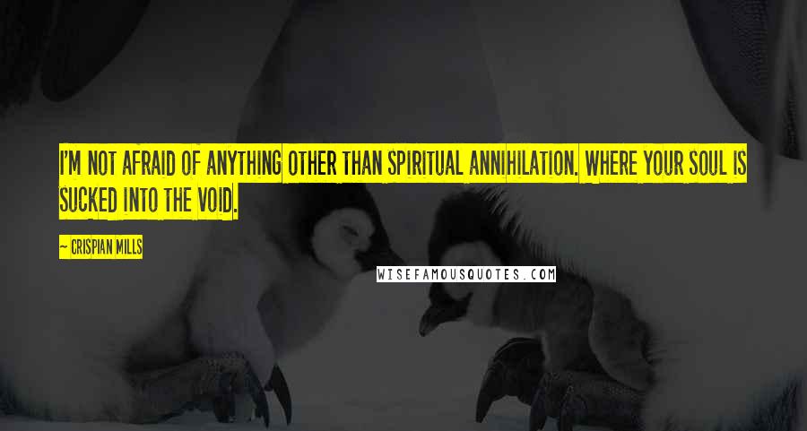 Crispian Mills Quotes: I'm not afraid of anything other than spiritual annihilation. Where your soul is sucked into the void.