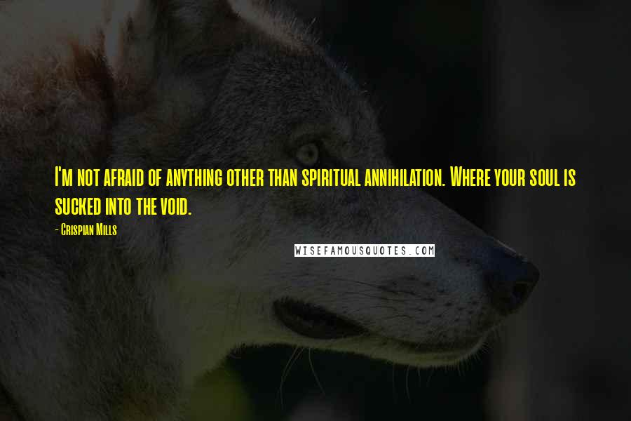 Crispian Mills Quotes: I'm not afraid of anything other than spiritual annihilation. Where your soul is sucked into the void.