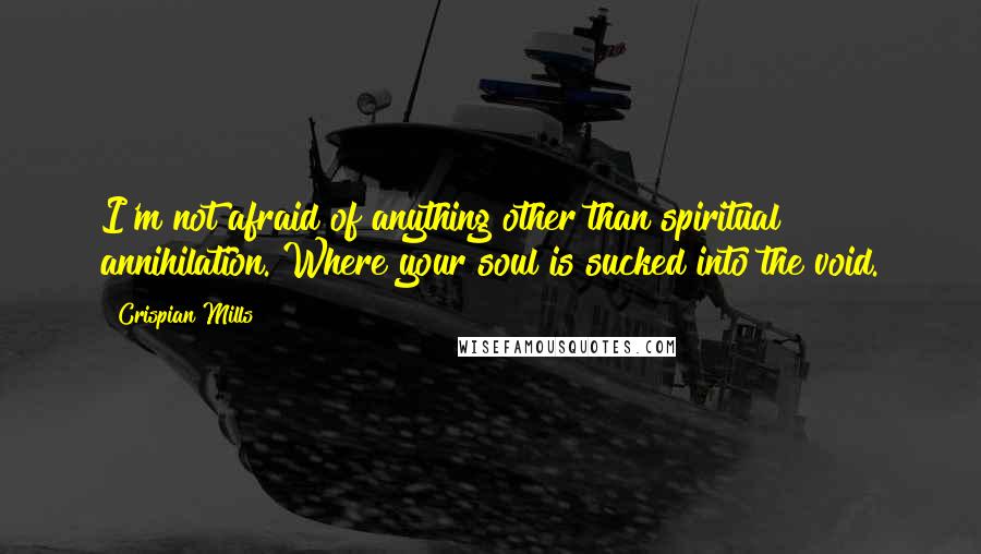 Crispian Mills Quotes: I'm not afraid of anything other than spiritual annihilation. Where your soul is sucked into the void.