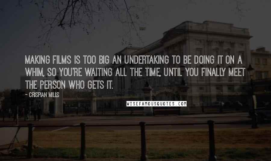 Crispian Mills Quotes: Making films is too big an undertaking to be doing it on a whim, so you're waiting all the time, until you finally meet the person who gets it.