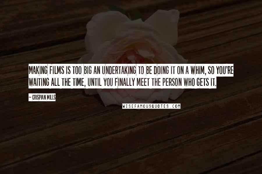 Crispian Mills Quotes: Making films is too big an undertaking to be doing it on a whim, so you're waiting all the time, until you finally meet the person who gets it.
