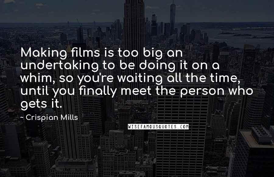 Crispian Mills Quotes: Making films is too big an undertaking to be doing it on a whim, so you're waiting all the time, until you finally meet the person who gets it.