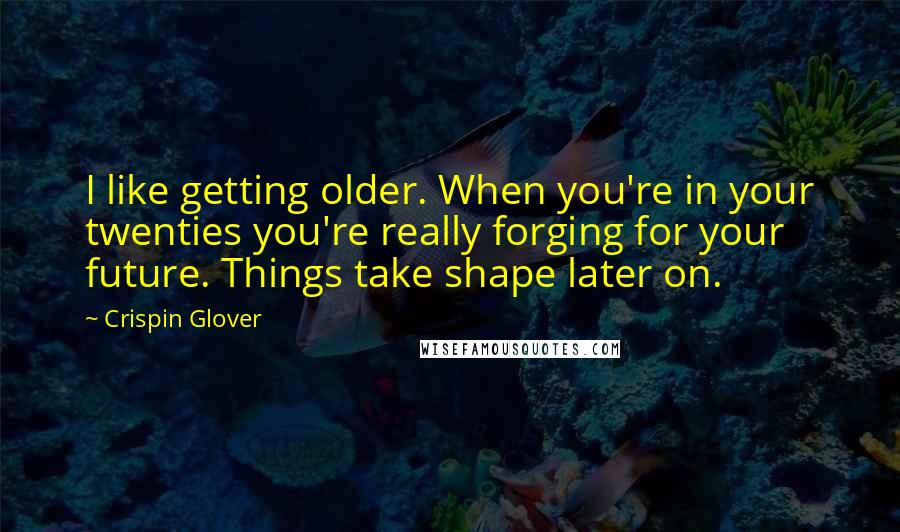 Crispin Glover Quotes: I like getting older. When you're in your twenties you're really forging for your future. Things take shape later on.