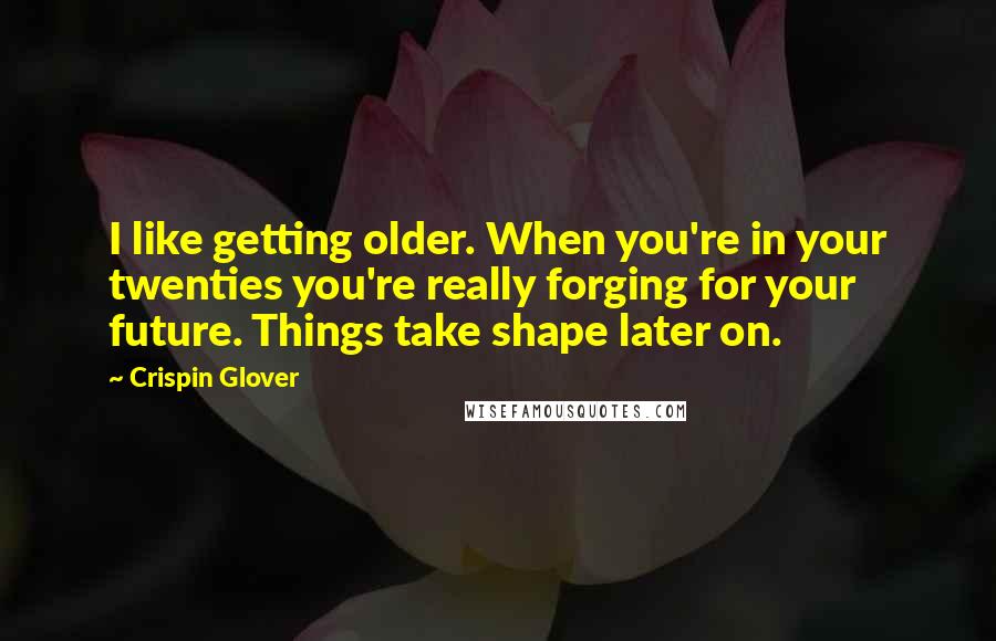 Crispin Glover Quotes: I like getting older. When you're in your twenties you're really forging for your future. Things take shape later on.