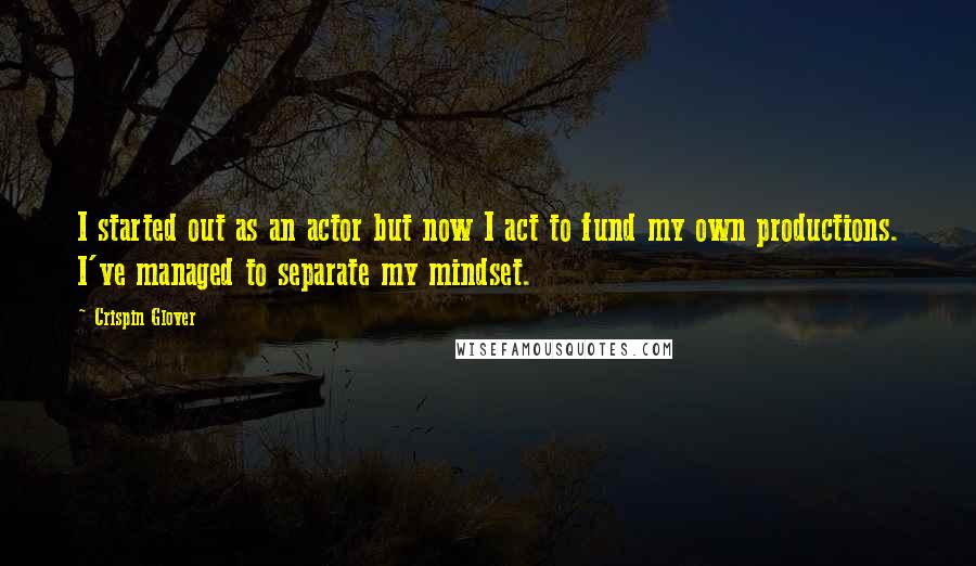 Crispin Glover Quotes: I started out as an actor but now I act to fund my own productions. I've managed to separate my mindset.