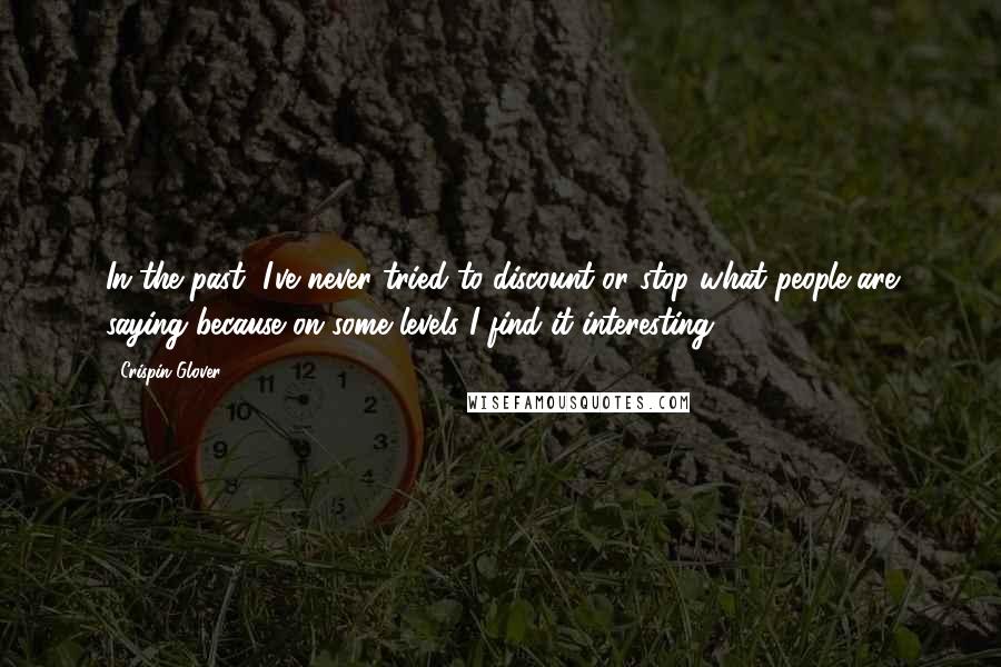 Crispin Glover Quotes: In the past, I've never tried to discount or stop what people are saying because on some levels I find it interesting.