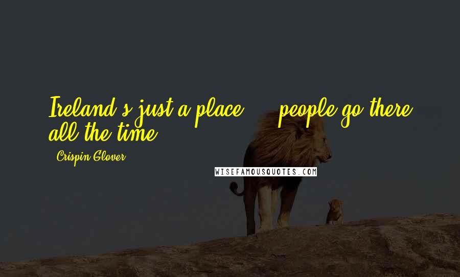 Crispin Glover Quotes: Ireland's just a place ... people go there all the time.