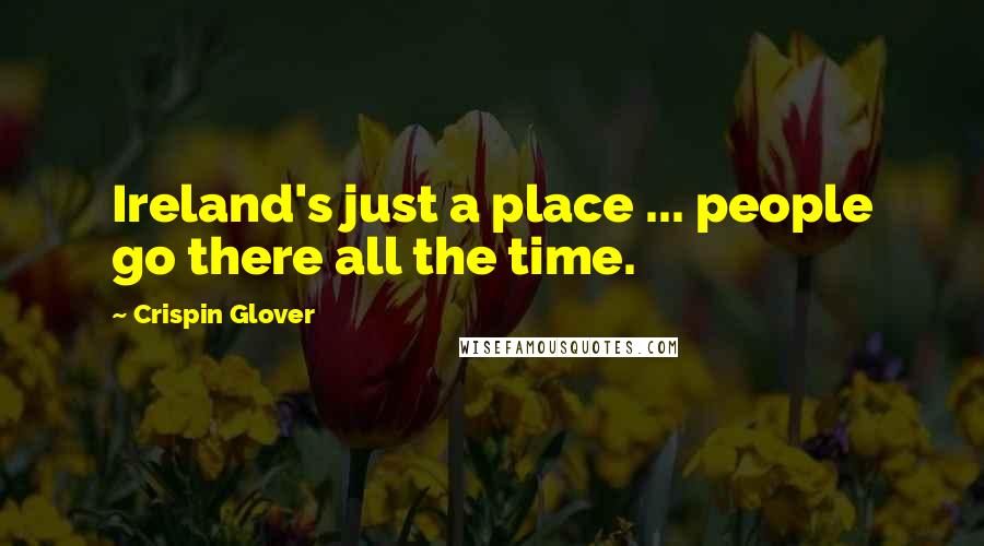 Crispin Glover Quotes: Ireland's just a place ... people go there all the time.