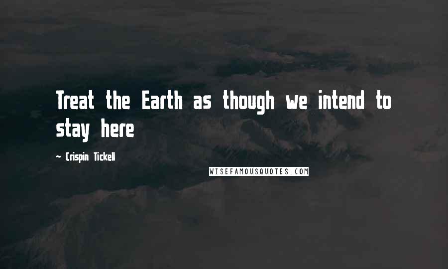 Crispin Tickell Quotes: Treat the Earth as though we intend to stay here