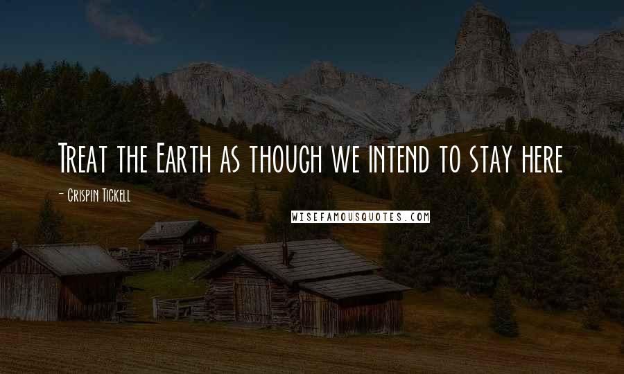 Crispin Tickell Quotes: Treat the Earth as though we intend to stay here