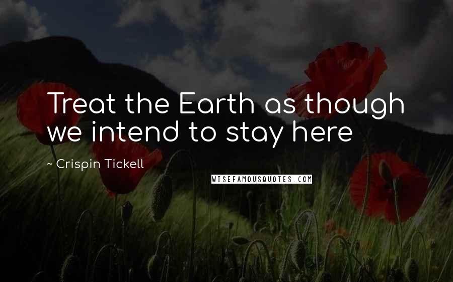 Crispin Tickell Quotes: Treat the Earth as though we intend to stay here