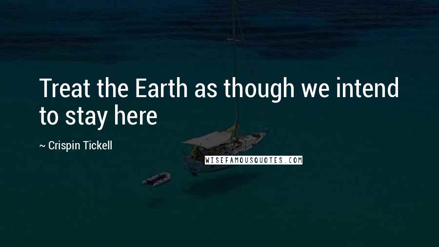 Crispin Tickell Quotes: Treat the Earth as though we intend to stay here