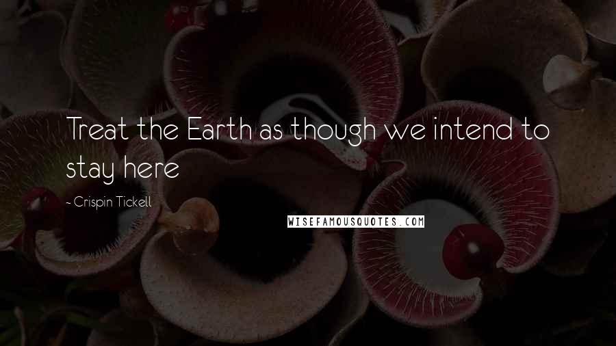 Crispin Tickell Quotes: Treat the Earth as though we intend to stay here