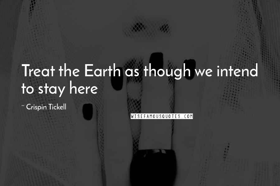 Crispin Tickell Quotes: Treat the Earth as though we intend to stay here