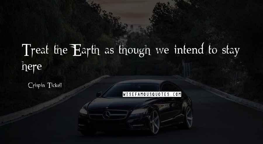 Crispin Tickell Quotes: Treat the Earth as though we intend to stay here