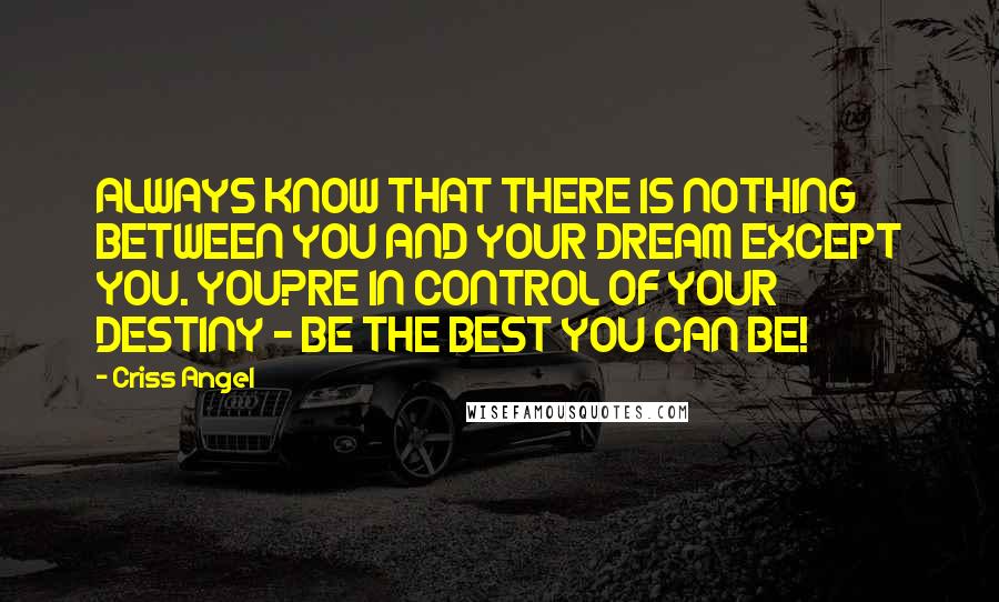 Criss Angel Quotes: ALWAYS KNOW THAT THERE IS NOTHING BETWEEN YOU AND YOUR DREAM EXCEPT YOU. YOU?RE IN CONTROL OF YOUR DESTINY - BE THE BEST YOU CAN BE!