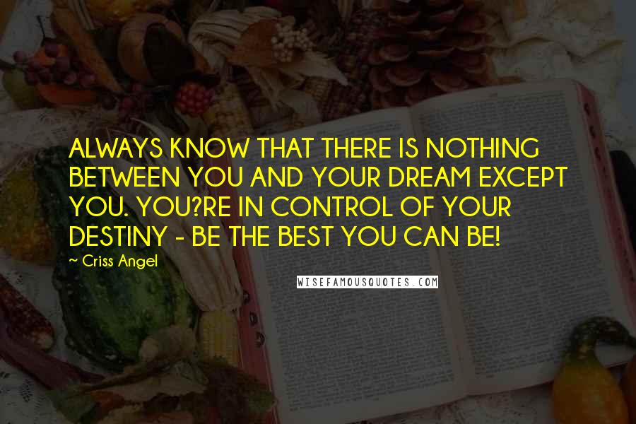 Criss Angel Quotes: ALWAYS KNOW THAT THERE IS NOTHING BETWEEN YOU AND YOUR DREAM EXCEPT YOU. YOU?RE IN CONTROL OF YOUR DESTINY - BE THE BEST YOU CAN BE!