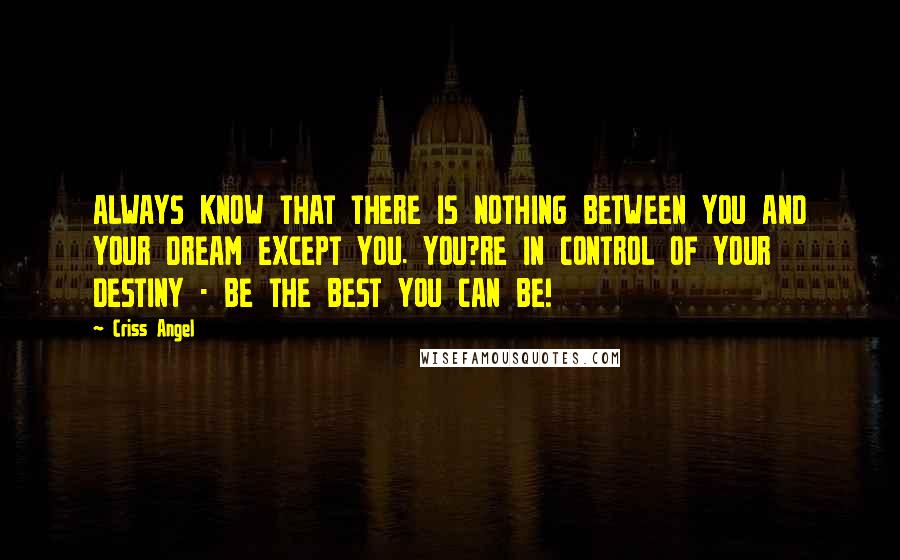 Criss Angel Quotes: ALWAYS KNOW THAT THERE IS NOTHING BETWEEN YOU AND YOUR DREAM EXCEPT YOU. YOU?RE IN CONTROL OF YOUR DESTINY - BE THE BEST YOU CAN BE!