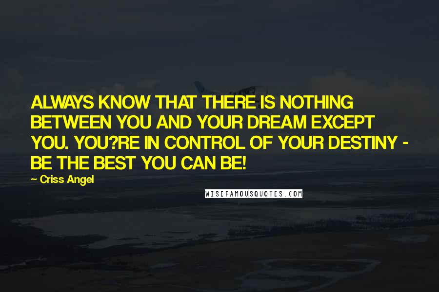 Criss Angel Quotes: ALWAYS KNOW THAT THERE IS NOTHING BETWEEN YOU AND YOUR DREAM EXCEPT YOU. YOU?RE IN CONTROL OF YOUR DESTINY - BE THE BEST YOU CAN BE!