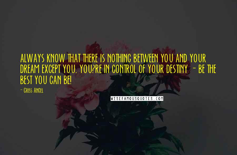 Criss Angel Quotes: ALWAYS KNOW THAT THERE IS NOTHING BETWEEN YOU AND YOUR DREAM EXCEPT YOU. YOU?RE IN CONTROL OF YOUR DESTINY - BE THE BEST YOU CAN BE!