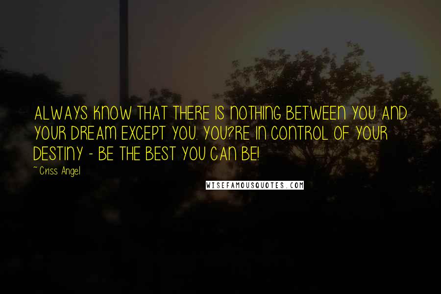 Criss Angel Quotes: ALWAYS KNOW THAT THERE IS NOTHING BETWEEN YOU AND YOUR DREAM EXCEPT YOU. YOU?RE IN CONTROL OF YOUR DESTINY - BE THE BEST YOU CAN BE!