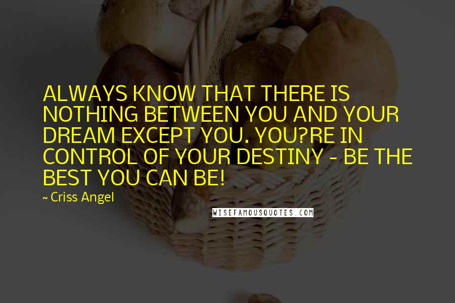 Criss Angel Quotes: ALWAYS KNOW THAT THERE IS NOTHING BETWEEN YOU AND YOUR DREAM EXCEPT YOU. YOU?RE IN CONTROL OF YOUR DESTINY - BE THE BEST YOU CAN BE!