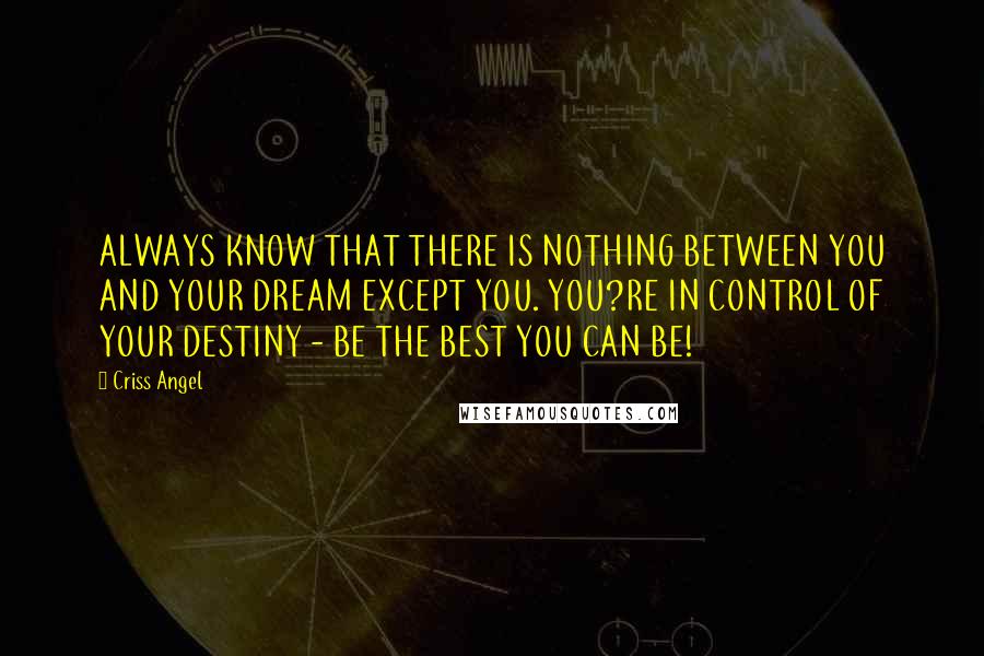 Criss Angel Quotes: ALWAYS KNOW THAT THERE IS NOTHING BETWEEN YOU AND YOUR DREAM EXCEPT YOU. YOU?RE IN CONTROL OF YOUR DESTINY - BE THE BEST YOU CAN BE!