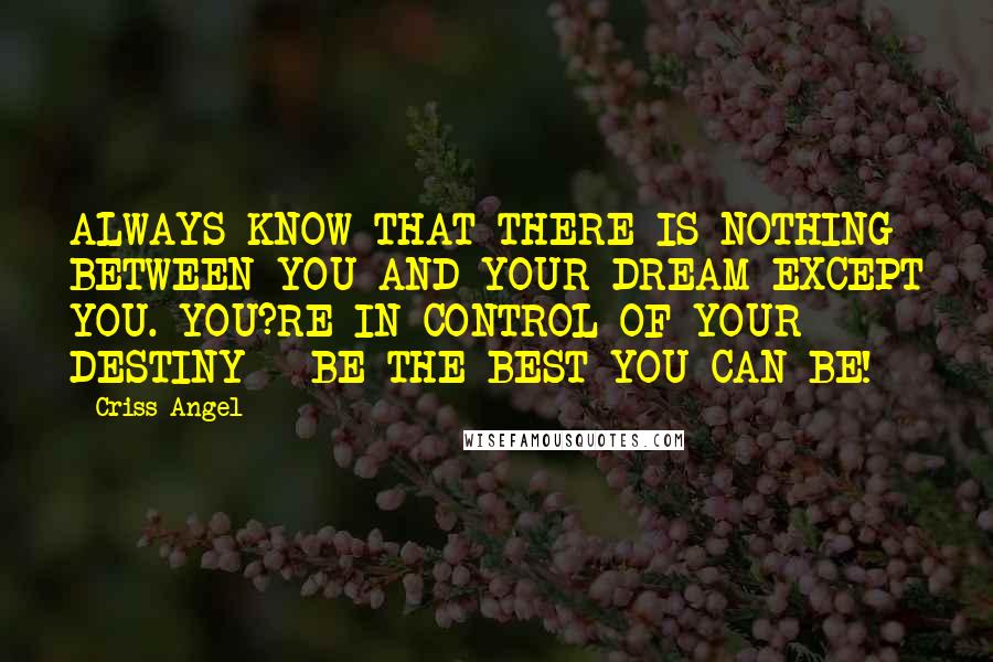 Criss Angel Quotes: ALWAYS KNOW THAT THERE IS NOTHING BETWEEN YOU AND YOUR DREAM EXCEPT YOU. YOU?RE IN CONTROL OF YOUR DESTINY - BE THE BEST YOU CAN BE!