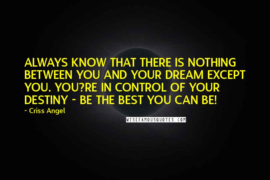 Criss Angel Quotes: ALWAYS KNOW THAT THERE IS NOTHING BETWEEN YOU AND YOUR DREAM EXCEPT YOU. YOU?RE IN CONTROL OF YOUR DESTINY - BE THE BEST YOU CAN BE!