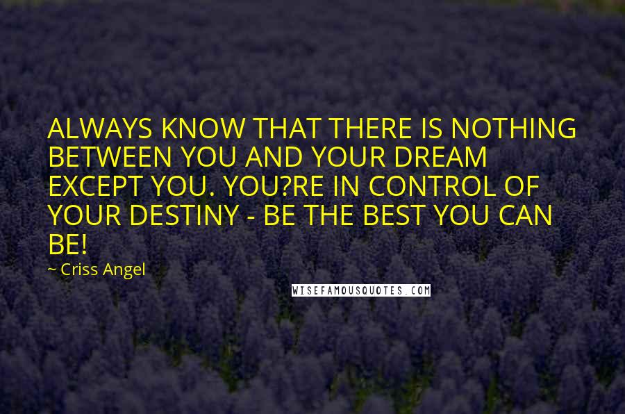 Criss Angel Quotes: ALWAYS KNOW THAT THERE IS NOTHING BETWEEN YOU AND YOUR DREAM EXCEPT YOU. YOU?RE IN CONTROL OF YOUR DESTINY - BE THE BEST YOU CAN BE!