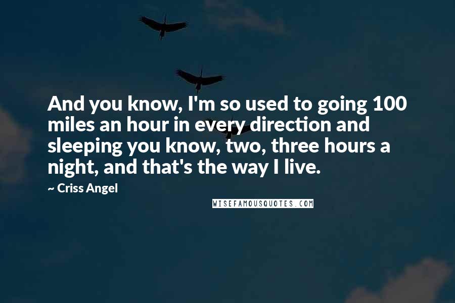 Criss Angel Quotes: And you know, I'm so used to going 100 miles an hour in every direction and sleeping you know, two, three hours a night, and that's the way I live.