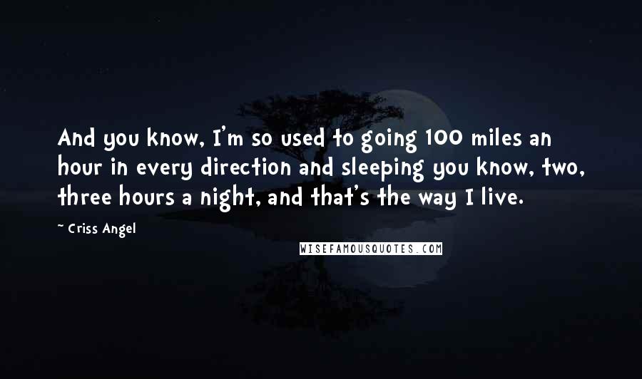 Criss Angel Quotes: And you know, I'm so used to going 100 miles an hour in every direction and sleeping you know, two, three hours a night, and that's the way I live.