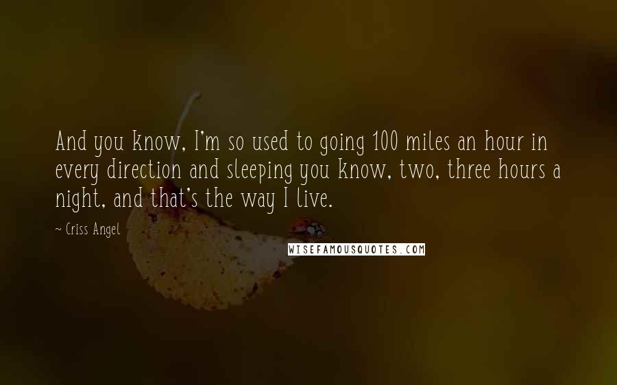 Criss Angel Quotes: And you know, I'm so used to going 100 miles an hour in every direction and sleeping you know, two, three hours a night, and that's the way I live.