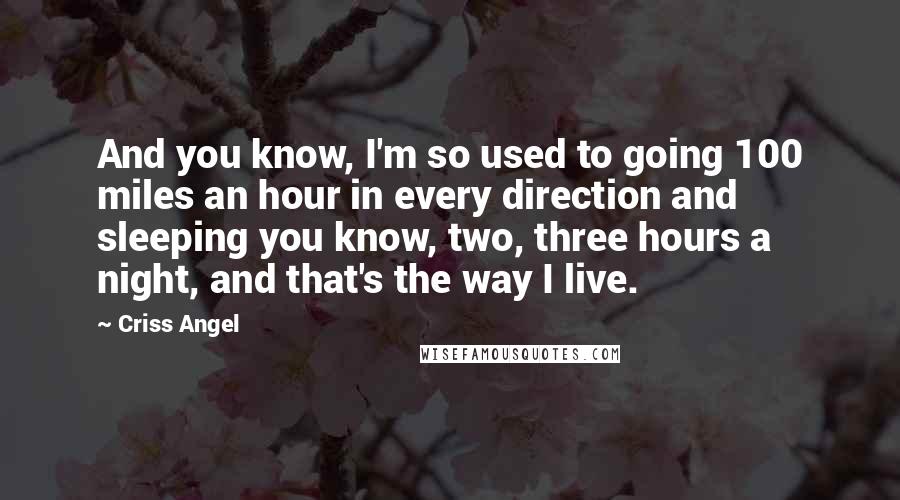 Criss Angel Quotes: And you know, I'm so used to going 100 miles an hour in every direction and sleeping you know, two, three hours a night, and that's the way I live.