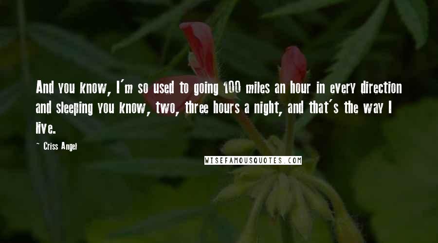 Criss Angel Quotes: And you know, I'm so used to going 100 miles an hour in every direction and sleeping you know, two, three hours a night, and that's the way I live.